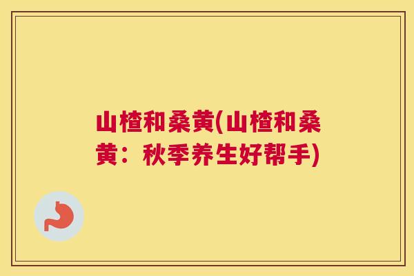 山楂和桑黄(山楂和桑黄:秋季养生好帮手) 山楂和桑黄(山楂和桑黄:秋季养生好帮手)