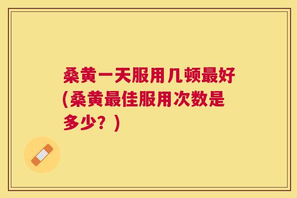 桑黄一天服用几顿好(桑黄佳服用次数是多少?) 桑黄一天服用几顿好(桑黄佳服用次数是多少?)