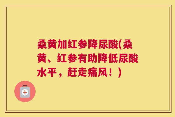 桑黄加红参降尿酸(桑黄、红参有助降低尿酸水平,赶走!) 桑黄加红参降尿酸(桑黄、红参有助降低尿酸水平,赶走!)