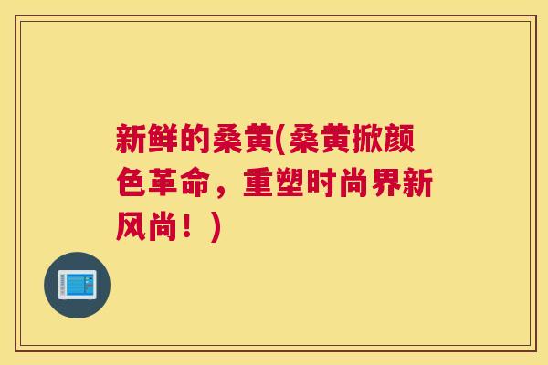 新鲜的桑黄(桑黄掀颜色革命,重塑时尚界新风尚!) 新鲜的桑黄(桑黄掀颜色革命,重塑时尚界新风尚!)