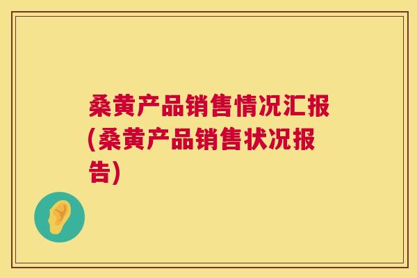 桑黄产品销售情况汇报(桑黄产品销售状况报告) 桑黄产品销售情况汇报(桑黄产品销售状况报告)