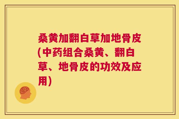 桑黄加翻白草加地骨皮(组合桑黄、翻白草、地骨皮的功效及应用)