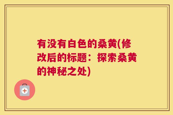有没有白色的桑黄(修改后的标题:探索桑黄的神秘之处) 有没有白色的桑黄(修改后的标题:探索桑黄的神秘之处)
