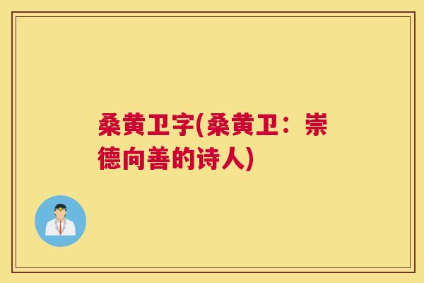 桑黄卫字(桑黄卫:崇德向善的诗人) 桑黄卫字(桑黄卫:崇德向善的诗人)