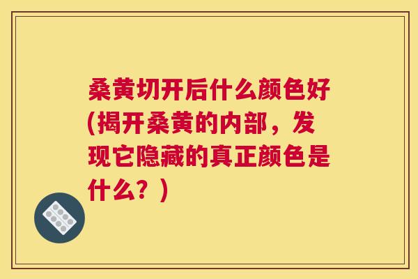 桑黄切开后什么颜色好(揭开桑黄的内部,发现它隐藏的真正颜色是什么?) 桑黄切开后什么颜色好(揭开桑黄的内部,发现它隐藏的真正颜色是什么?)