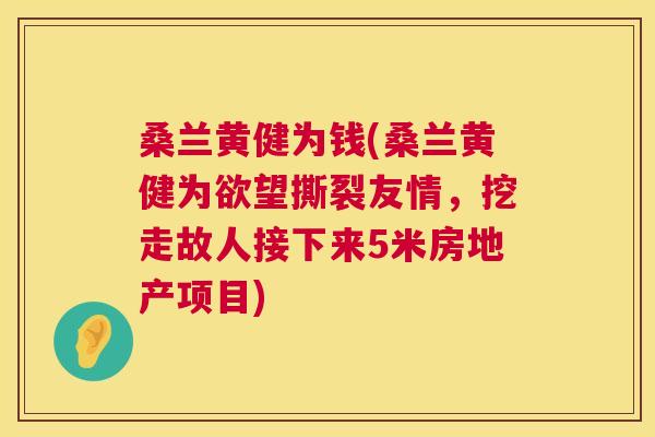 桑兰黄健为钱(桑兰黄健为欲望撕裂友情,挖走故人接下来5米房地产项目) 桑兰黄健为钱(桑兰黄健为欲望撕裂友情,挖走故人接下来5米房地产项目)