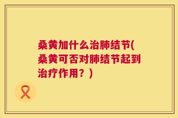 桑黄加什么结节(桑黄可否对结节起到作用？)