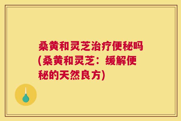 桑黄和灵芝吗(桑黄和灵芝：缓解的天然良方)