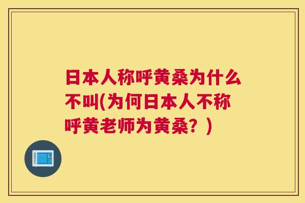 日本人称呼黄桑为什么不叫(为何日本人不称呼黄老师为黄桑?) 日本人称呼黄桑为什么不叫(为何日本人不称呼黄老师为黄桑?)