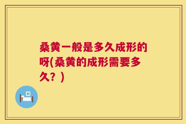 桑黄一般是多久成形的呀(桑黄的成形需要多久?) 桑黄一般是多久成形的呀(桑黄的成形需要多久?)