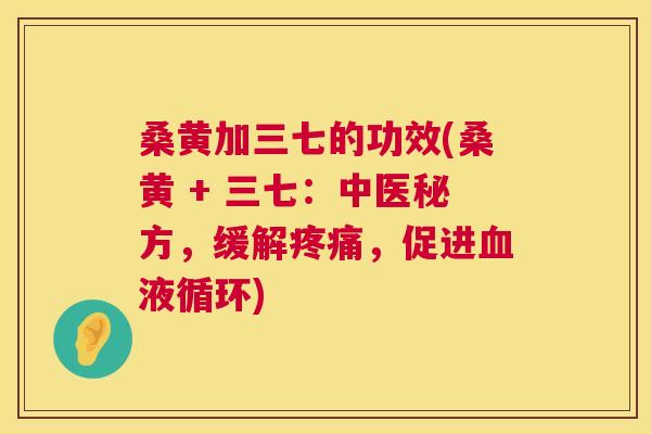 桑黄加三七的功效(桑黄 + 三七:中医秘方,缓解,促进) 桑黄加三七的功效(桑黄 + 三七:中医秘方,缓解,促进)
