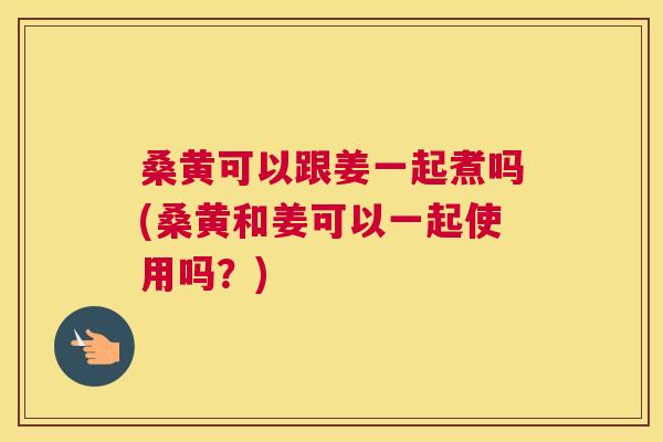 桑黄可以跟姜一起煮吗(桑黄和姜可以一起使用吗?) 桑黄可以跟姜一起煮吗(桑黄和姜可以一起使用吗?)