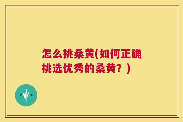 怎么挑桑黄(如何正确挑选优秀的桑黄?) 怎么挑桑黄(如何正确挑选优秀的桑黄?)
