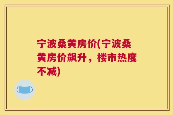 宁波桑黄房价(宁波桑黄房价飙升,楼市热度不减) 宁波桑黄房价(宁波桑黄房价飙升,楼市热度不减)