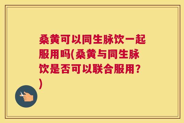桑黄可以同生脉饮一起服用吗(桑黄与同生脉饮是否可以联合服用?) 桑黄可以同生脉饮一起服用吗(桑黄与同生脉饮是否可以联合服用?)