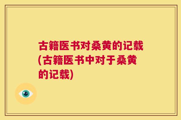古籍医书对桑黄的记载(古籍医书中对于桑黄的记载) 古籍医书对桑黄的记载(古籍医书中对于桑黄的记载)