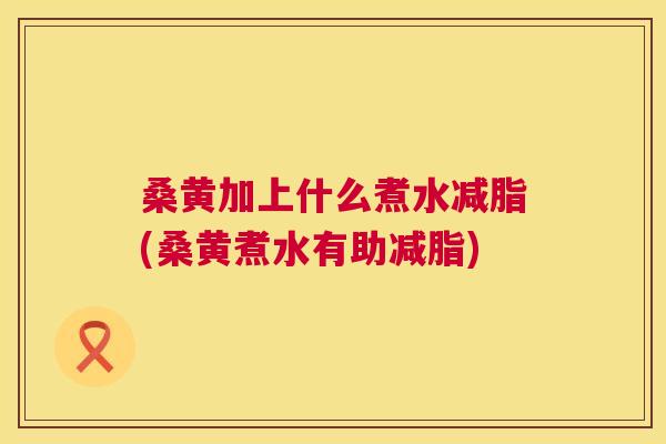 桑黄加上什么煮水减脂(桑黄煮水有助减脂) 桑黄加上什么煮水减脂(桑黄煮水有助减脂)
