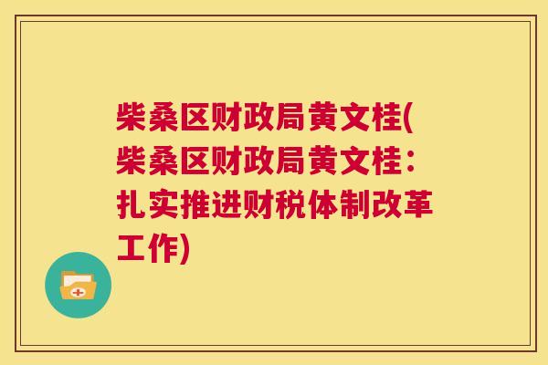 柴桑区财政局黄文桂(柴桑区财政局黄文桂:扎实推进财税体制改革工作) 柴桑区财政局黄文桂(柴桑区财政局黄文桂:扎实推进财税体制改革工作)