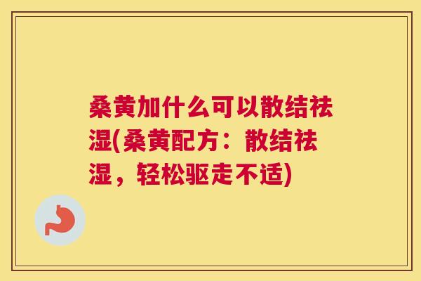 桑黄加什么可以散结祛湿(桑黄配方:散结祛湿,轻松驱走不适) 桑黄加什么可以散结祛湿(桑黄配方:散结祛湿,轻松驱走不适)