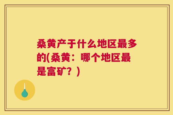 桑黄产于什么地区多的(桑黄:哪个地区是富矿?) 桑黄产于什么地区多的(桑黄:哪个地区是富矿?)