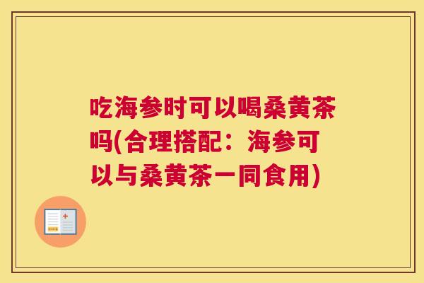 吃海参时可以喝桑黄茶吗(合理搭配:海参可以与桑黄茶一同食用) 吃海参时可以喝桑黄茶吗(合理搭配:海参可以与桑黄茶一同食用)