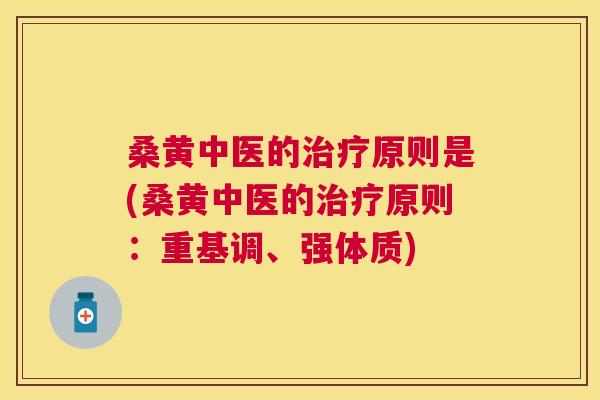 桑黄中医的原则是(桑黄中医的原则:重基调、强体质) 桑黄中医的原则是(桑黄中医的原则:重基调、强体质)