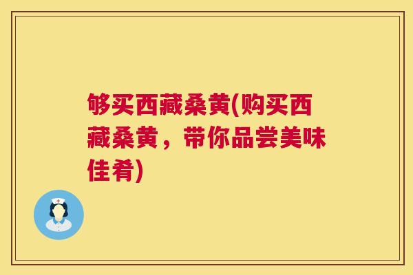够买西藏桑黄(购买西藏桑黄,带你品尝美味佳肴) 够买西藏桑黄(购买西藏桑黄,带你品尝美味佳肴)