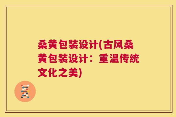 桑黄包装设计(古风桑黄包装设计：重温传统文化之美)