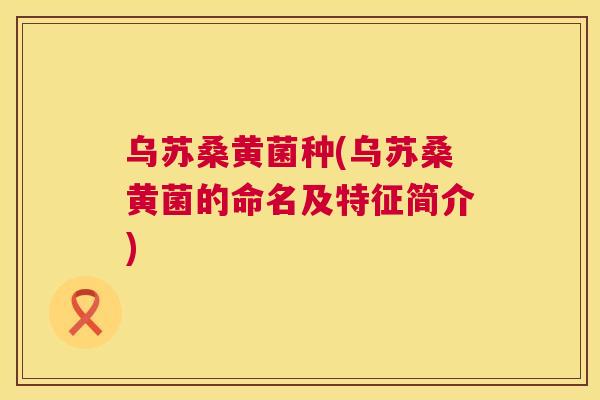乌苏桑黄菌种(乌苏桑黄菌的命名及特征简介)