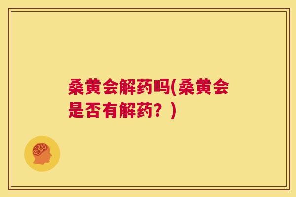 桑黄会解药吗(桑黄会是否有解药?) 桑黄会解药吗(桑黄会是否有解药?)