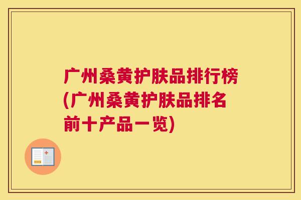 广州桑黄护肤品排行榜(广州桑黄护肤品排名前十产品一览) 广州桑黄护肤品排行榜(广州桑黄护肤品排名前十产品一览)