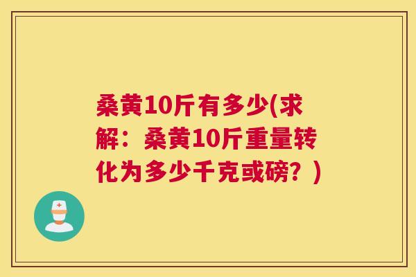 桑黄10斤有多少(求解:桑黄10斤重量转化为多少千克或磅?) 桑黄10斤有多少(求解:桑黄10斤重量转化为多少千克或磅?)
