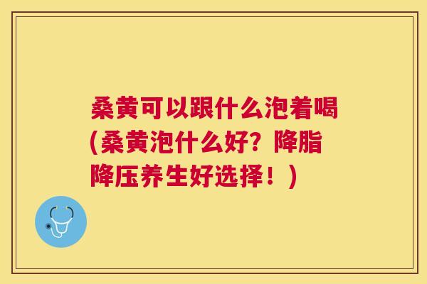 桑黄可以跟什么泡着喝(桑黄泡什么好?养生好选择!) 桑黄可以跟什么泡着喝(桑黄泡什么好?养生好选择!)