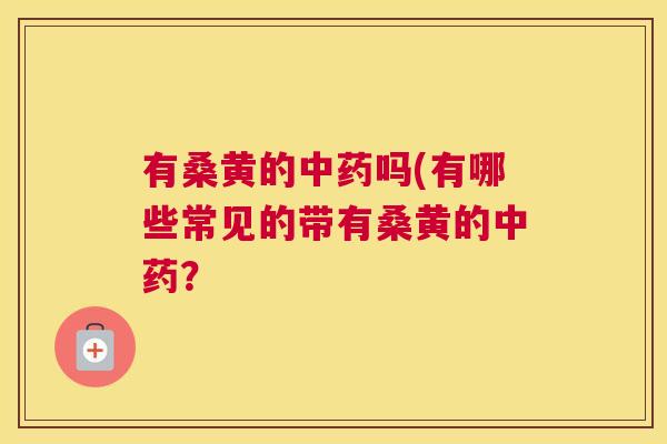 有桑黄的吗(有哪些常见的带有桑黄的? 有桑黄的吗(有哪些常见的带有桑黄的?