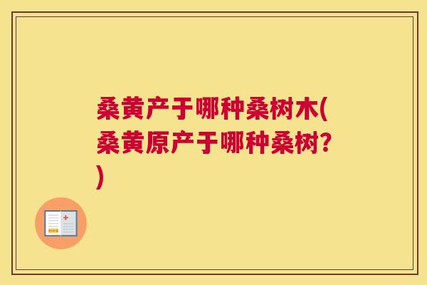 桑黄产于哪种桑树木(桑黄原产于哪种桑树?) 桑黄产于哪种桑树木(桑黄原产于哪种桑树?)