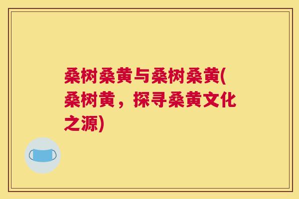 桑树桑黄与桑树桑黄(桑树黄,探寻桑黄文化之源) 桑树桑黄与桑树桑黄(桑树黄,探寻桑黄文化之源)