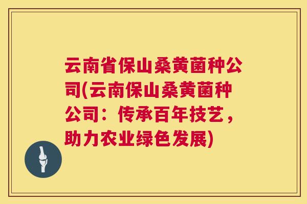云南省保山桑黄菌种公司(云南保山桑黄菌种公司：传承百年技艺，助力农业绿色发展)