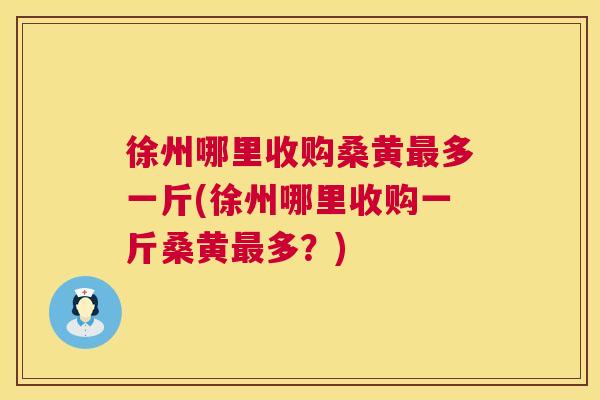 徐州哪里收购桑黄多一斤(徐州哪里收购一斤桑黄多?) 徐州哪里收购桑黄多一斤(徐州哪里收购一斤桑黄多?)