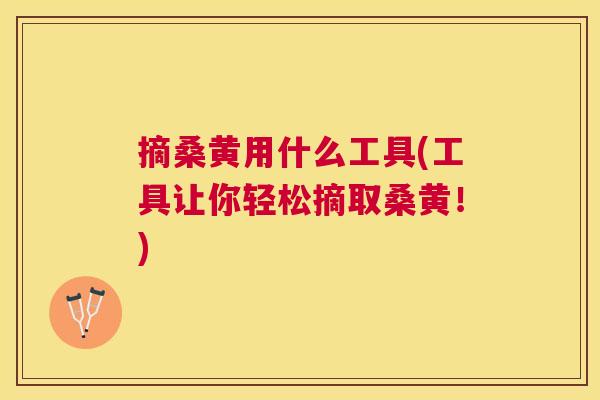 摘桑黄用什么工具(工具让你轻松摘取桑黄!) 摘桑黄用什么工具(工具让你轻松摘取桑黄!)