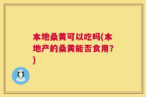 本地桑黄可以吃吗(本地产的桑黄能否食用？)