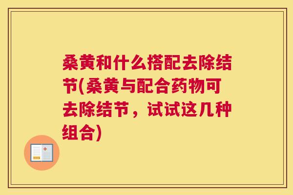 桑黄和什么搭配去除结节(桑黄与配合可去除结节,试试这几种组合) 桑黄和什么搭配去除结节(桑黄与配合可去除结节,试试这几种组合)