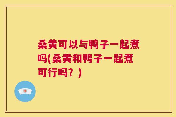 桑黄可以与鸭子一起煮吗(桑黄和鸭子一起煮可行吗?) 桑黄可以与鸭子一起煮吗(桑黄和鸭子一起煮可行吗?)