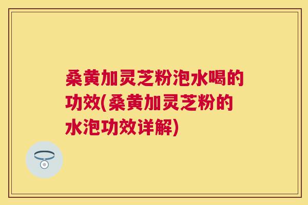 桑黄加灵芝粉泡水喝的功效(桑黄加灵芝粉的水泡功效详解) 桑黄加灵芝粉泡水喝的功效(桑黄加灵芝粉的水泡功效详解)