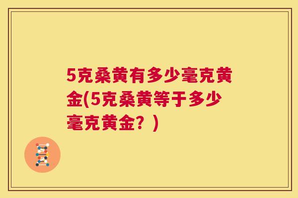5克桑黄有多少毫克黄金(5克桑黄等于多少毫克黄金?) 5克桑黄有多少毫克黄金(5克桑黄等于多少毫克黄金?)