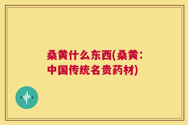 桑黄什么东西(桑黄:中国传统名贵药材) 桑黄什么东西(桑黄:中国传统名贵药材)