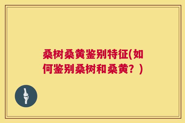 桑树桑黄鉴别特征(如何鉴别桑树和桑黄?) 桑树桑黄鉴别特征(如何鉴别桑树和桑黄?)