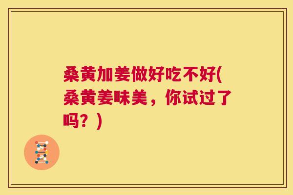 桑黄加姜做好吃不好(桑黄姜味美,你试过了吗?) 桑黄加姜做好吃不好(桑黄姜味美,你试过了吗?)
