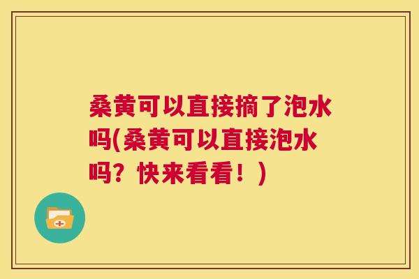桑黄可以直接摘了泡水吗(桑黄可以直接泡水吗?快来看看!) 桑黄可以直接摘了泡水吗(桑黄可以直接泡水吗?快来看看!)