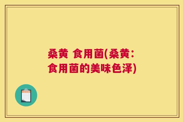桑黄 食用菌(桑黄:食用菌的美味色泽) 桑黄 食用菌(桑黄:食用菌的美味色泽)