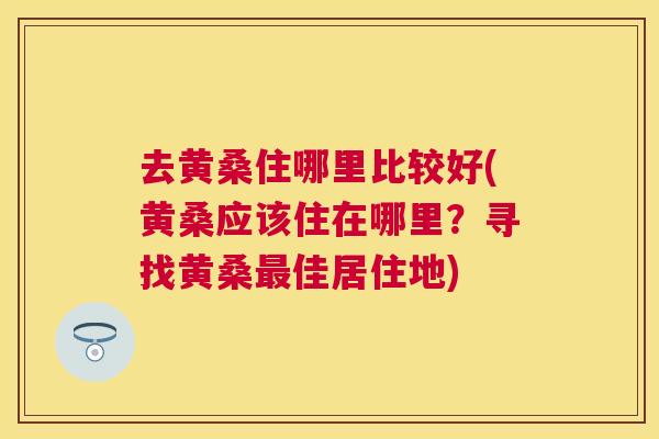 去黄桑住哪里比较好(黄桑应该住在哪里?寻找黄桑佳居住地) 去黄桑住哪里比较好(黄桑应该住在哪里?寻找黄桑佳居住地)